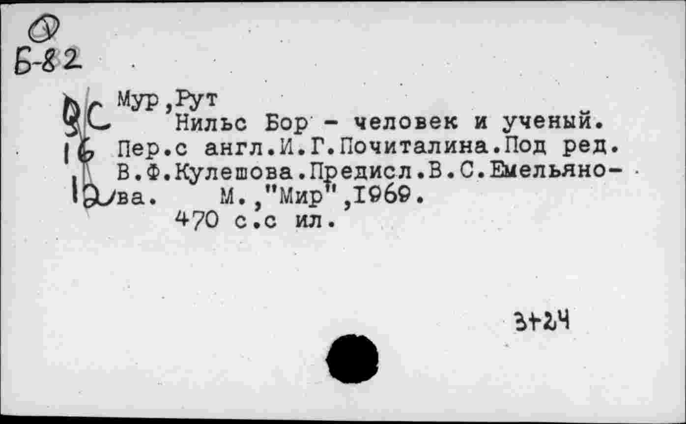 ﻿Б^2_
УР ,Рут
Нильс Бор - человек и ученый, ер.с англ.И.Г.Почиталина.Под ред. .Ф.Кулешова.Предисл.В.С.Емельяно- • а. М. ,"Мир’’,196©.
470 с.с ил.
